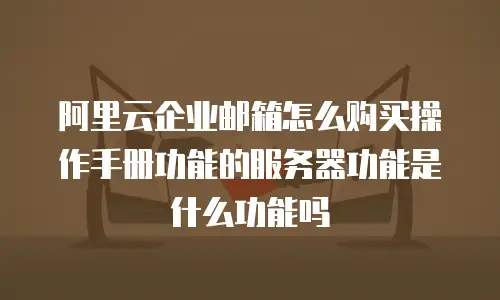 阿里云企业邮箱怎么购买操作手册功能的服务器功能是什么功能吗