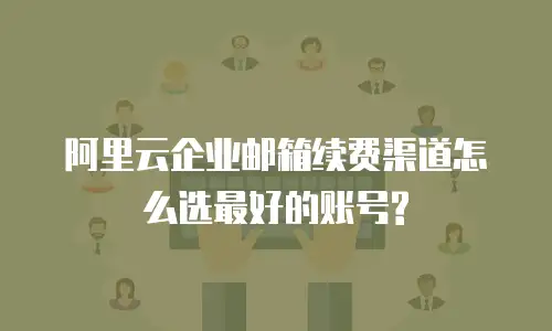 阿里云企业邮箱续费渠道怎么选最好的账号?