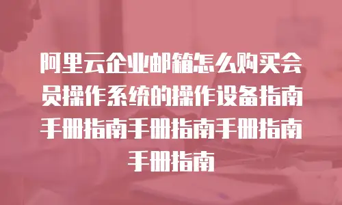 阿里云企业邮箱怎么购买会员操作系统的操作设备指南手册指南手册指南手册指南手册指南