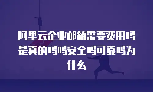 阿里云企业邮箱需要费用吗是真的吗吗安全吗可靠吗为什么