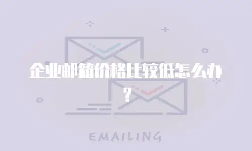 企业邮箱价格比较低怎么办？