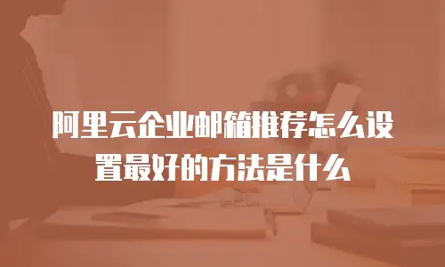 阿里云企业邮箱推荐怎么设置最好的方法是什么