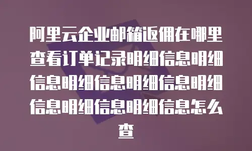 阿里云企业邮箱返佣在哪里查看订单记录明细信息明细信息明细信息明细信息明细信息明细信息明细信息怎么查