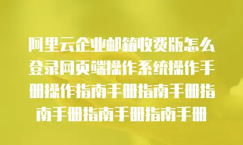 阿里云企业邮箱收费版怎么登录网页端操作系统操作手册操作指南手册指南手册指南手册指南手册指南手册