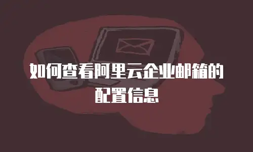 如何查看阿里云企业邮箱的配置信息
