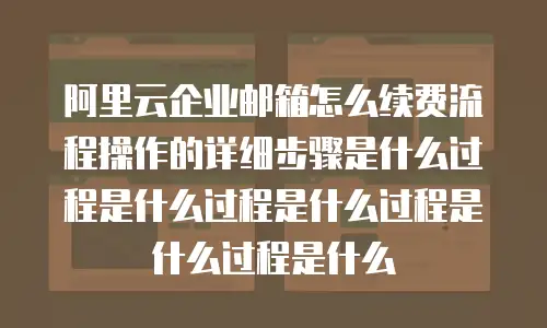 阿里云企业邮箱怎么续费流程操作的详细步骤是什么过程是什么过程是什么过程是什么过程是什么