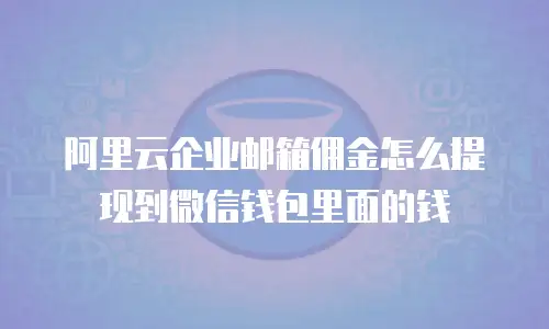 阿里云企业邮箱佣金怎么提现到微信钱包里面的钱