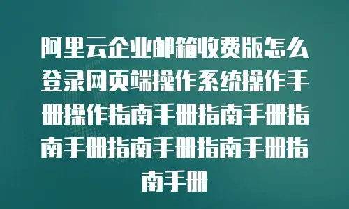 阿里云企业邮箱收费版怎么登录网页端操作系统操作手册操作指南手册指南手册指南手册指南手册指南手册指南手册