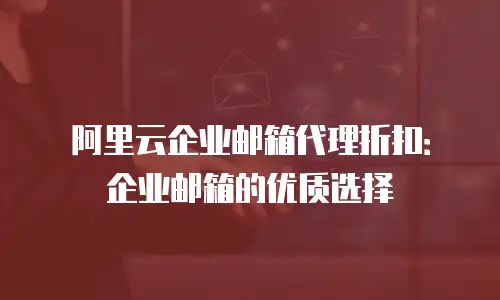 阿里云企业邮箱代理折扣：企业邮箱的优质选择
