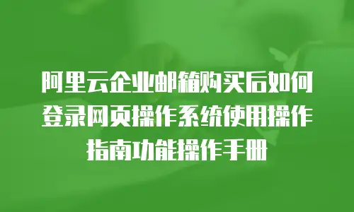 阿里云企业邮箱购买后如何登录网页操作系统使用操作指南功能操作手册