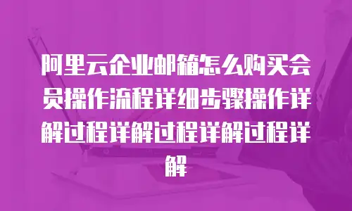 阿里云企业邮箱怎么购买会员操作流程详细步骤操作详解过程详解过程详解过程详解