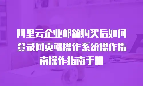 阿里云企业邮箱购买后如何登录网页端操作系统操作指南操作指南手册