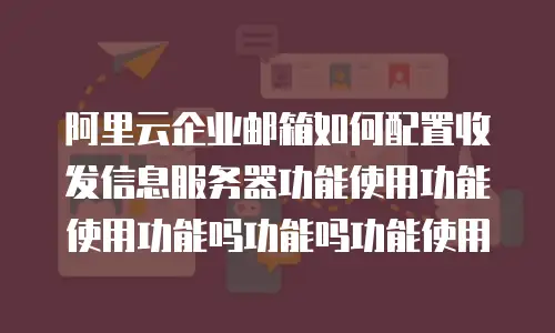 阿里云企业邮箱如何配置收发信息服务器功能使用功能使用功能吗功能吗功能使用