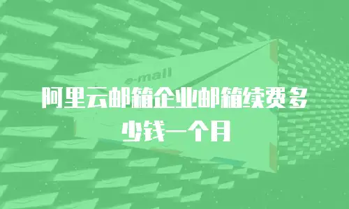 阿里云邮箱企业邮箱续费多少钱一个月