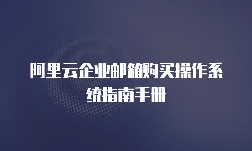 阿里云企业邮箱购买操作系统指南手册