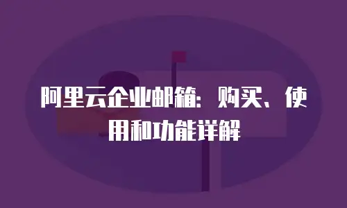 阿里云企业邮箱:购买、使用和功能详解