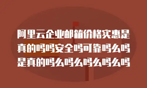 阿里云企业邮箱价格实惠是真的吗吗安全吗可靠吗么吗是真的吗么吗么吗么吗么吗