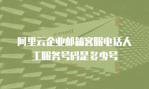 阿里云企业邮箱客服电话人工服务号码是多少号