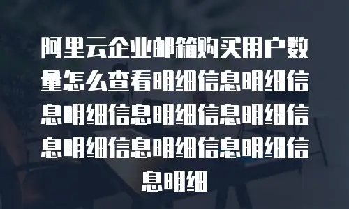 阿里云企业邮箱购买用户数量怎么查看明细信息明细信息明细信息明细信息明细信息明细信息明细信息明细信息明细