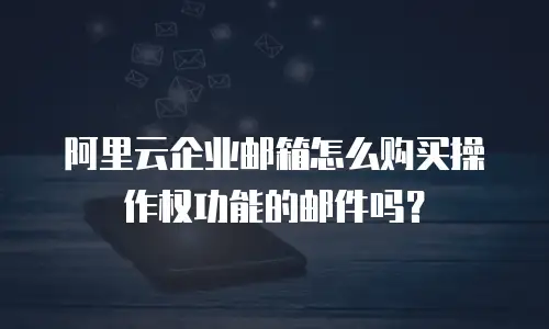 阿里云企业邮箱怎么购买操作权功能的邮件吗?