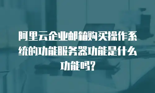 阿里云企业邮箱购买操作系统的功能服务器功能是什么功能吗?