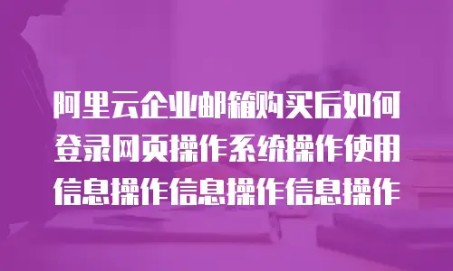 阿里云企业邮箱购买后如何登录网页操作系统操作使用信息操作信息操作信息操作