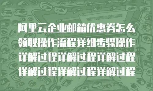 阿里云企业邮箱优惠券怎么领取操作流程详细步骤操作详解过程详解过程详解过程详解过程详解过程详解过程