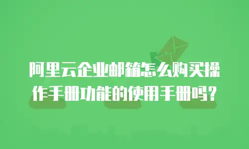 阿里云企业邮箱怎么购买操作手册功能的使用手册吗？