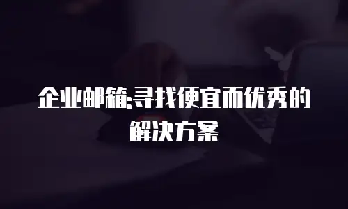企业邮箱:寻找便宜而优秀的解决方案