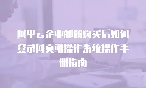 阿里云企业邮箱购买后如何登录网页端操作系统操作手册指南