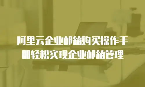 阿里云企业邮箱购买操作手册轻松实现企业邮箱管理