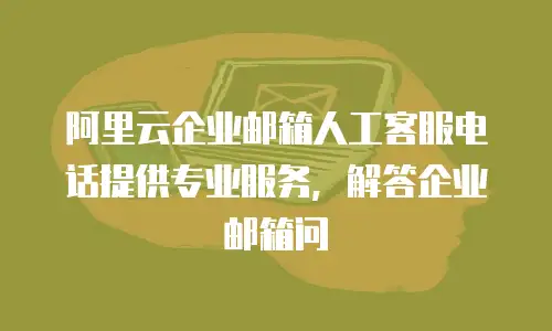 阿里云企业邮箱人工客服电话提供专业服务,解答企业邮箱问