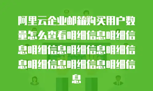 阿里云企业邮箱购买用户数量怎么查看明细信息明细信息明细信息明细信息明细信息明细信息明细信息明细信息