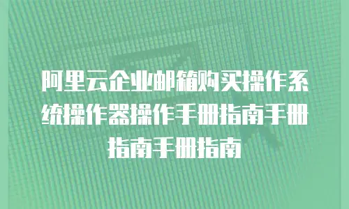 阿里云企业邮箱购买操作系统操作器操作手册指南手册指南手册指南