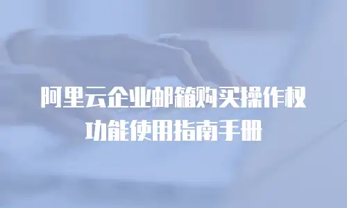 阿里云企业邮箱购买操作权功能使用指南手册