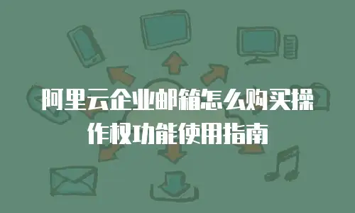 阿里云企业邮箱怎么购买操作权功能使用指南