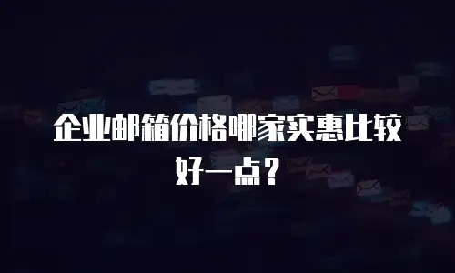 企业邮箱价格哪家实惠比较好一点?