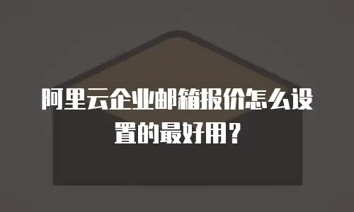 阿里云企业邮箱报价怎么设置的最好用？