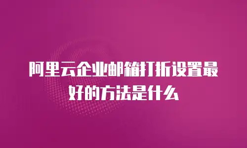 阿里云企业邮箱打折设置最好的方法是什么