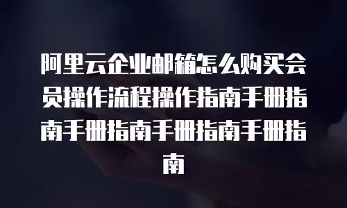 阿里云企业邮箱怎么购买会员操作流程操作指南手册指南手册指南手册指南手册指南