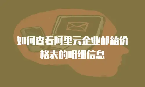 如何查看阿里云企业邮箱价格表的明细信息