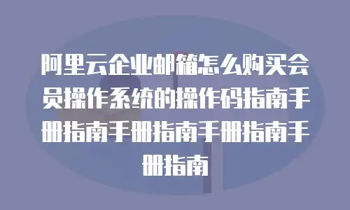 阿里云企业邮箱怎么购买会员操作系统的操作码指南手册指南手册指南手册指南手册指南