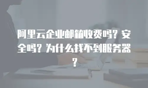 阿里云企业邮箱收费吗？安全吗？为什么找不到服务器？