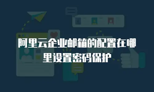 阿里云企业邮箱的配置在哪里设置密码保护