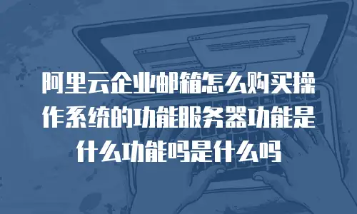 阿里云企业邮箱怎么购买操作系统的功能服务器功能是什么功能吗是什么吗