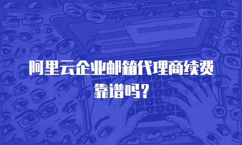 阿里云企业邮箱代理商续费靠谱吗？