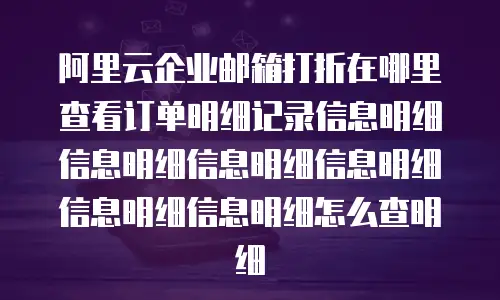 阿里云企业邮箱打折在哪里查看订单明细记录信息明细信息明细信息明细信息明细信息明细信息明细怎么查明细