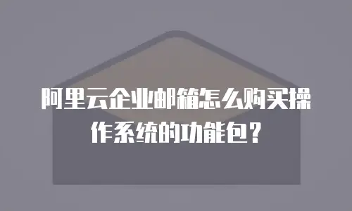 阿里云企业邮箱怎么购买操作系统的功能包？
