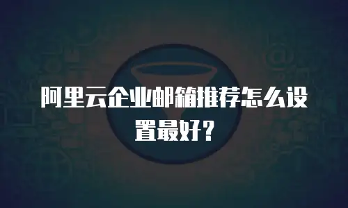 阿里云企业邮箱推荐怎么设置最好？