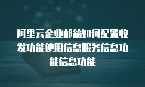 阿里云企业邮箱如何配置收发功能使用信息服务信息功能信息功能